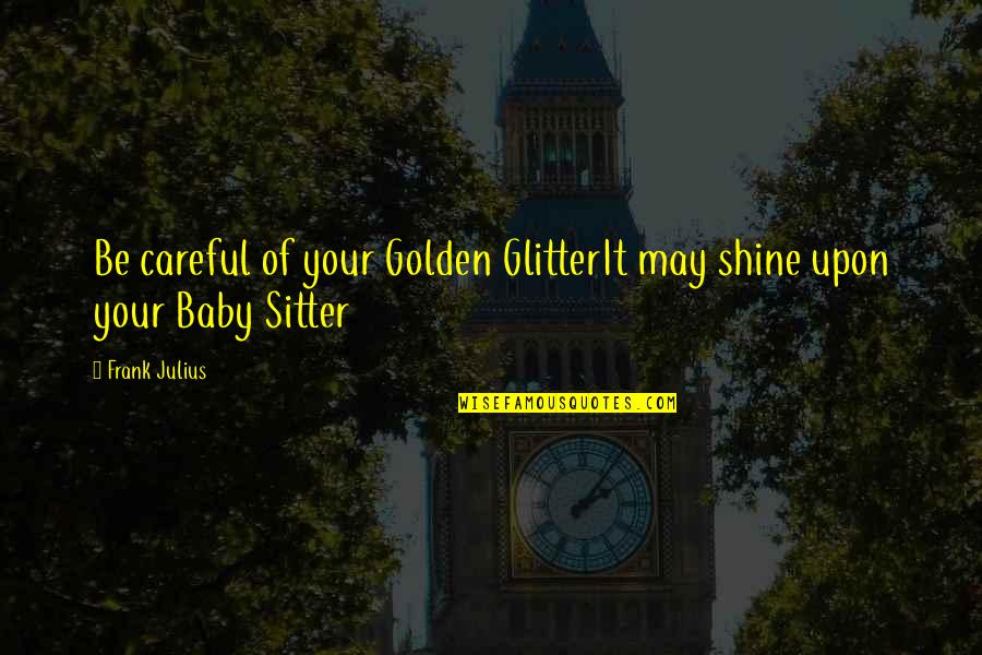 Sitter's Quotes By Frank Julius: Be careful of your Golden GlitterIt may shine