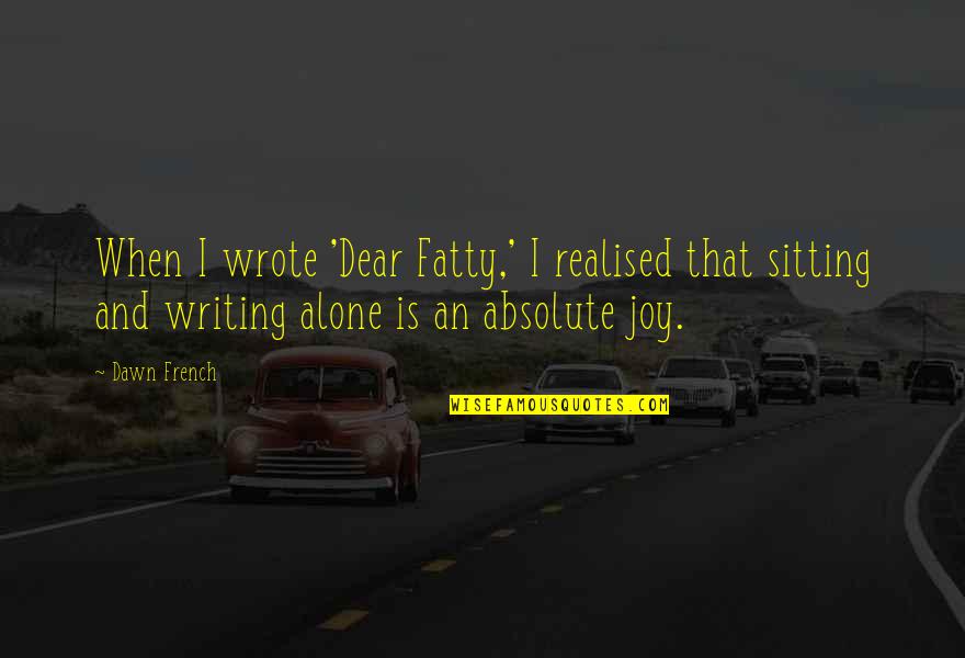 Sitting Alone Quotes By Dawn French: When I wrote 'Dear Fatty,' I realised that