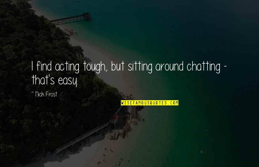 Sitting Around Quotes By Nick Frost: I find acting tough, but sitting around chatting