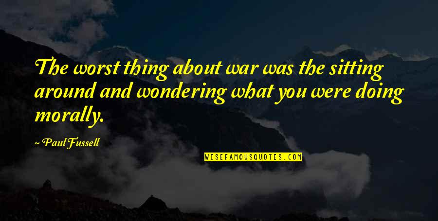 Sitting Around Quotes By Paul Fussell: The worst thing about war was the sitting Sitting Around Quotes By Paul Fussell: The worst thing about war was the sitting