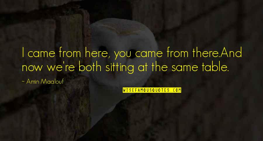 Sitting At The Table Quotes By Amin Maalouf: I came from here, you came from there.And