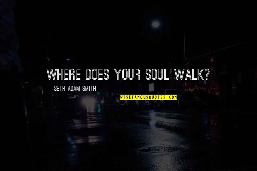 Sitting Besides Quotes By Seth Adam Smith: Where does your soul walk?