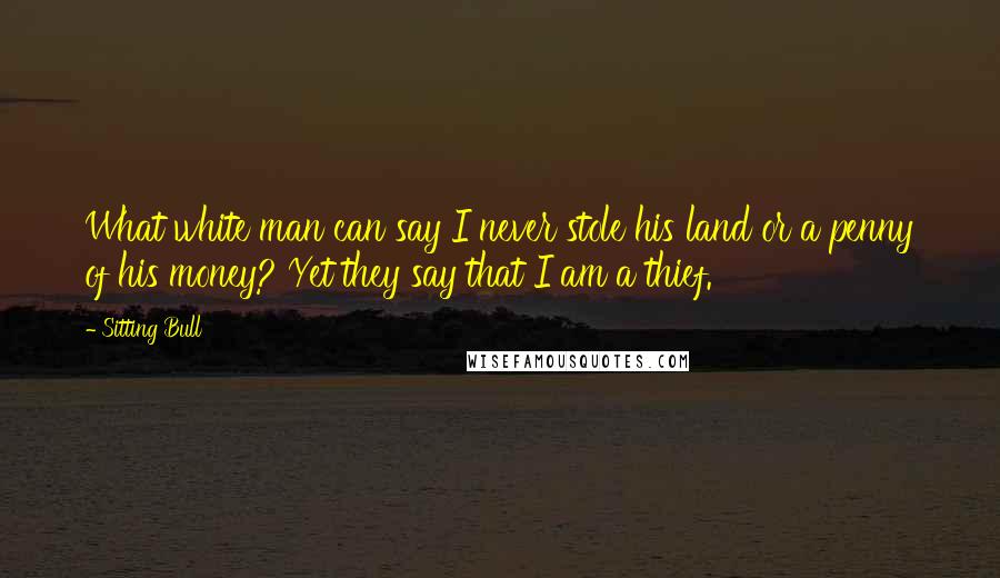 Sitting Bull quotes: What white man can say I never stole his land or a penny of his money? Yet they say that I am a thief. Sitting Bull quotes: What white man can say I never stole his land or a penny of his money? Yet they say that I am a thief.