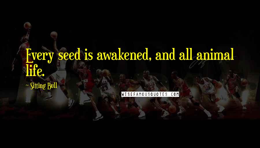 Sitting Bull quotes: Every seed is awakened, and all animal life.