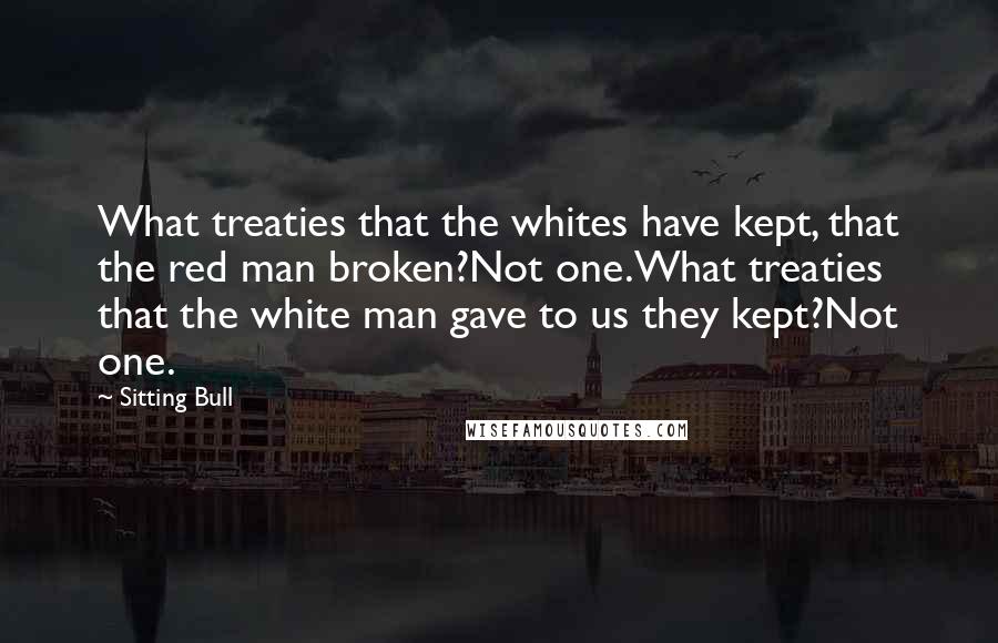 Sitting Bull quotes: What treaties that the whites have kept, that the red man broken?Not one.What treaties that the white man gave to us they kept?Not one.