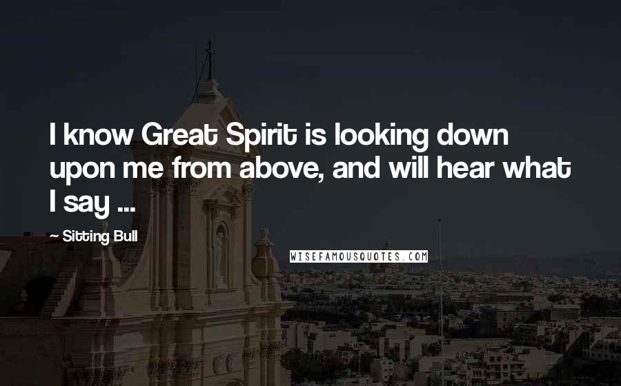 Sitting Bull quotes: I know Great Spirit is looking down upon me from above, and will hear what I say ...