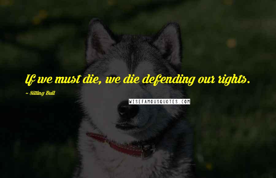 Sitting Bull quotes: If we must die, we die defending our rights. Sitting Bull quotes: If we must die, we die defending our rights.
