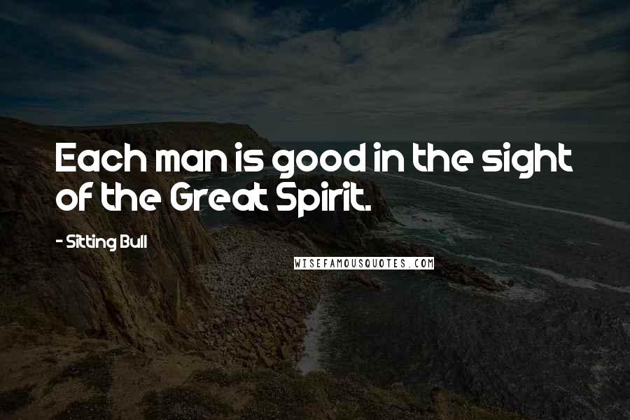 Sitting Bull quotes: Each man is good in the sight of the Great Spirit.