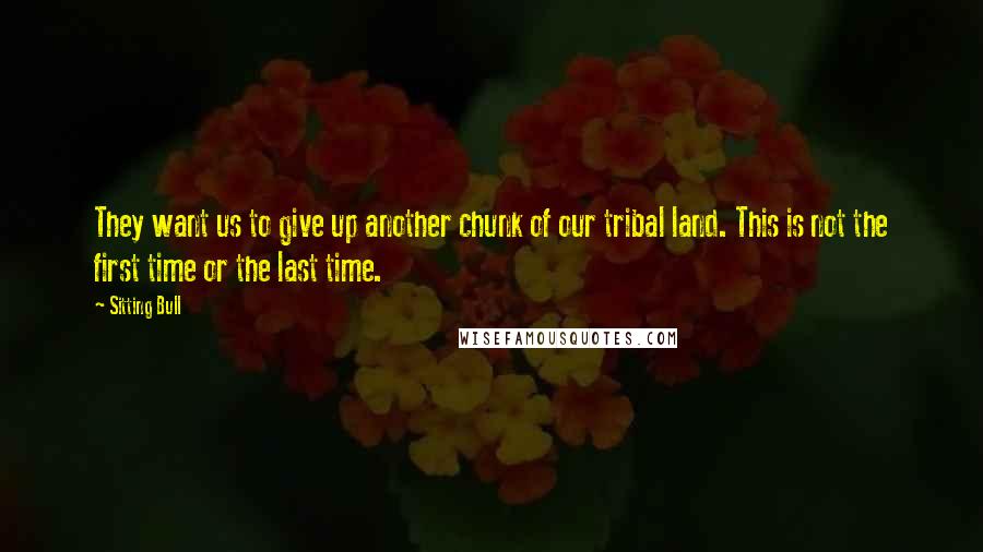 Sitting Bull quotes: They want us to give up another chunk of our tribal land. This is not the first time or the last time. Sitting Bull quotes: They want us to give up another chunk of our tribal land. This is not the first time or the last time.