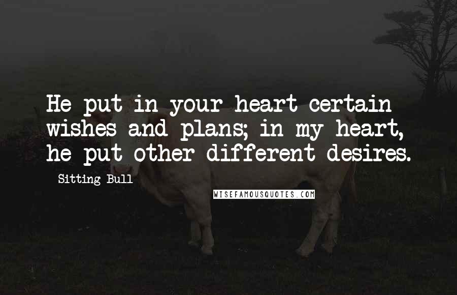 Sitting Bull quotes: He put in your heart certain wishes and plans; in my heart, he put other different desires.