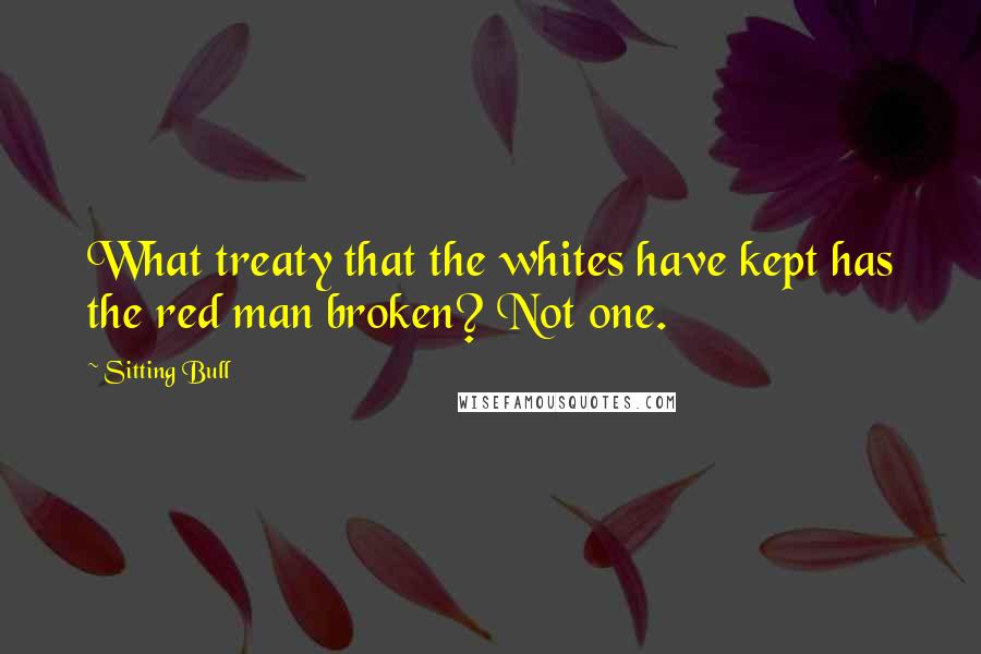 Sitting Bull quotes: What treaty that the whites have kept has the red man broken? Not one.