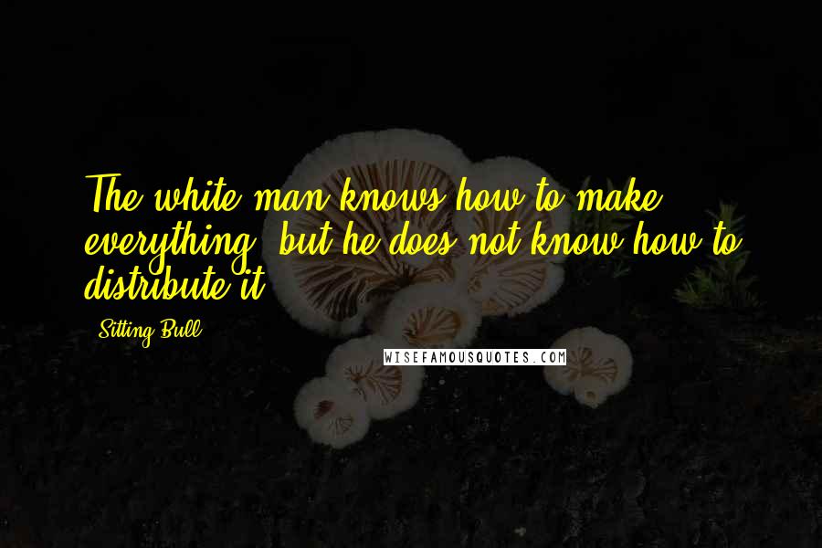 Sitting Bull quotes: The white man knows how to make everything, but he does not know how to distribute it.