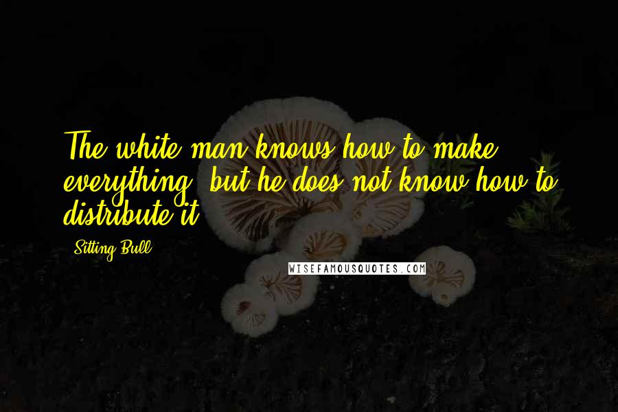 Sitting Bull quotes: The white man knows how to make everything, but he does not know how to distribute it. Sitting Bull quotes: The white man knows how to make everything, but he does not know how to distribute it.