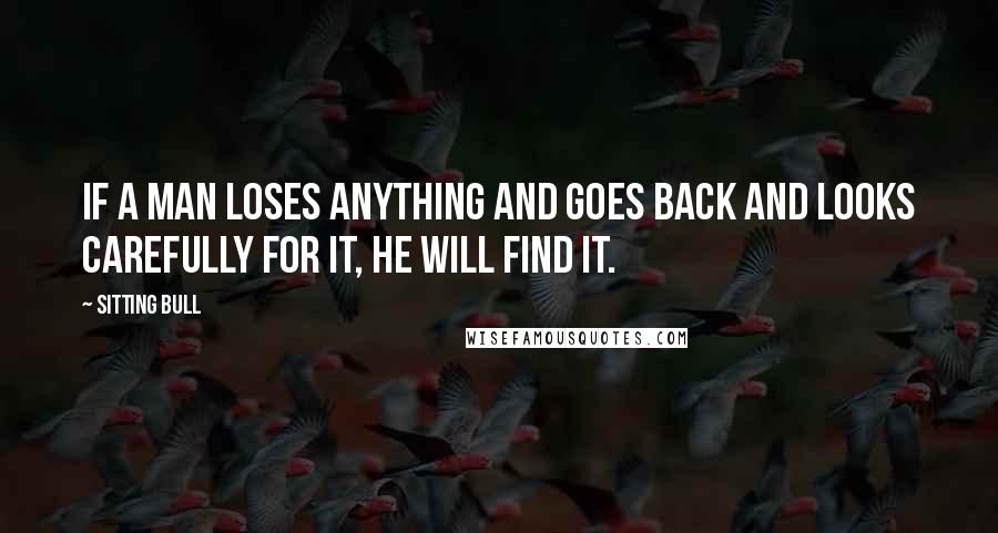 Sitting Bull quotes: If a man loses anything and goes back and looks carefully for it, he will find it.
