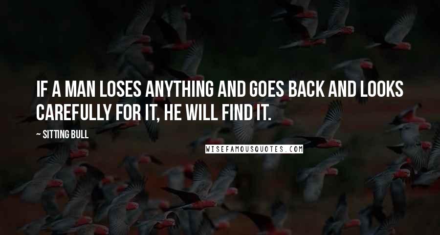 Sitting Bull quotes: If a man loses anything and goes back and looks carefully for it, he will find it. Sitting Bull quotes: If a man loses anything and goes back and looks carefully for it, he will find it.