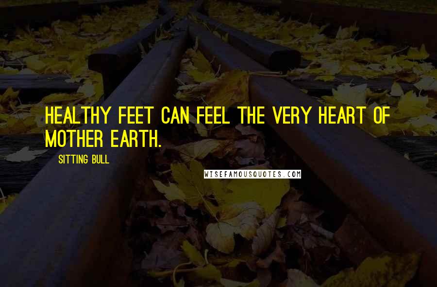 Sitting Bull quotes: Healthy feet can feel the very heart of Mother Earth.