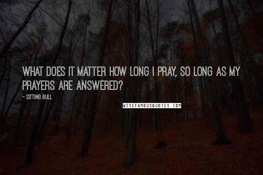 Sitting Bull quotes: What does it matter how long I pray, so long as my prayers are answered?