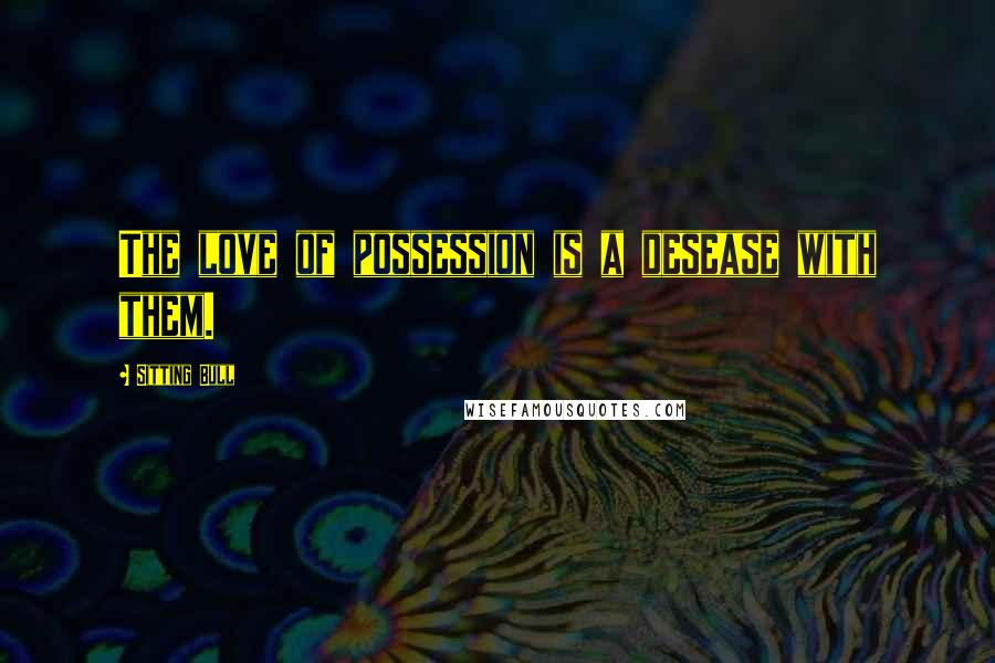 Sitting Bull quotes: The love of possession is a desease with them.