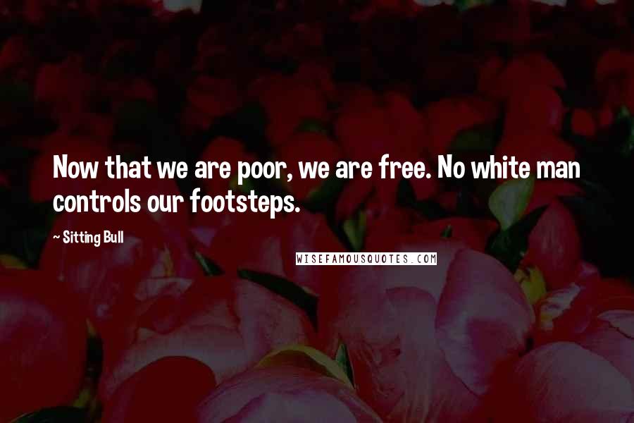 Sitting Bull quotes: Now that we are poor, we are free. No white man controls our footsteps.