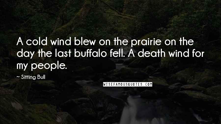 Sitting Bull quotes: A cold wind blew on the prairie on the day the last buffalo fell. A death wind for my people.