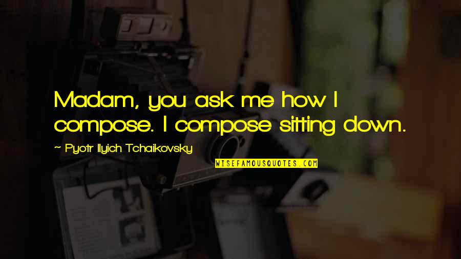 Sitting Down Quotes By Pyotr Ilyich Tchaikovsky: Madam, you ask me how I compose. I