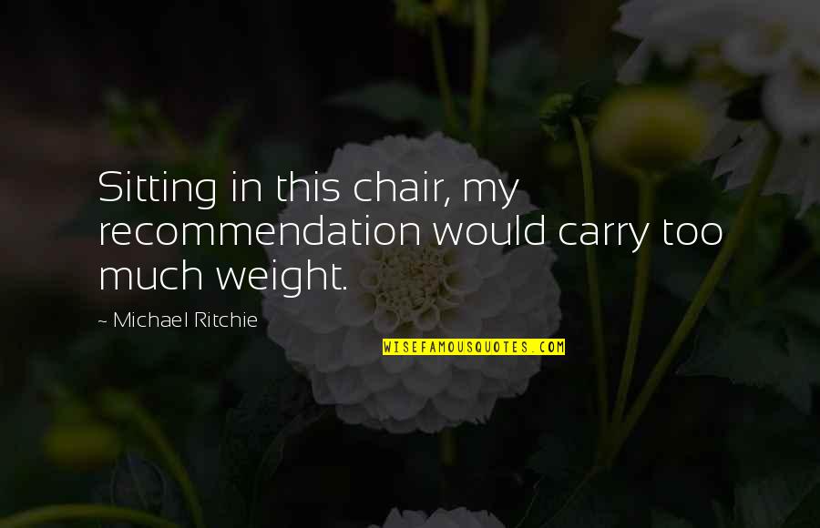 Sitting In A Chair Quotes By Michael Ritchie: Sitting in this chair, my recommendation would carry Sitting In A Chair Quotes By Michael Ritchie: Sitting in this chair, my recommendation would carry