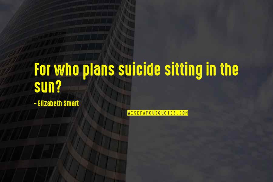 Sitting In The Sun Quotes By Elizabeth Smart: For who plans suicide sitting in the sun?