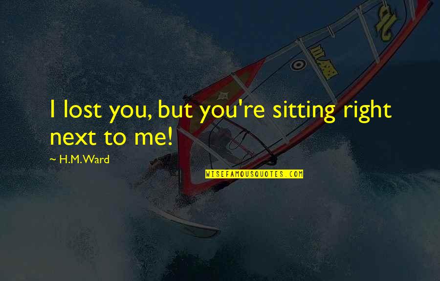 Sitting Next To You Quotes By H.M. Ward: I lost you, but you're sitting right next Sitting Next To You Quotes By H.M. Ward: I lost you, but you're sitting right next