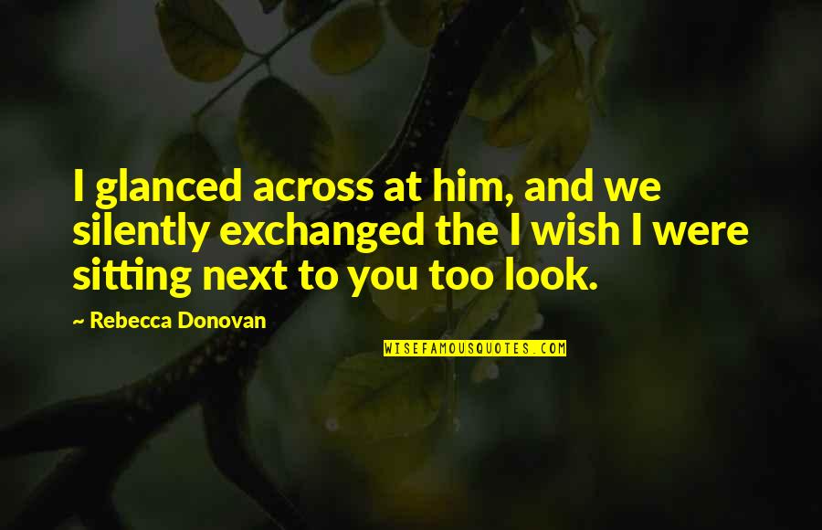 Sitting Next To You Quotes By Rebecca Donovan: I glanced across at him, and we silently Sitting Next To You Quotes By Rebecca Donovan: I glanced across at him, and we silently