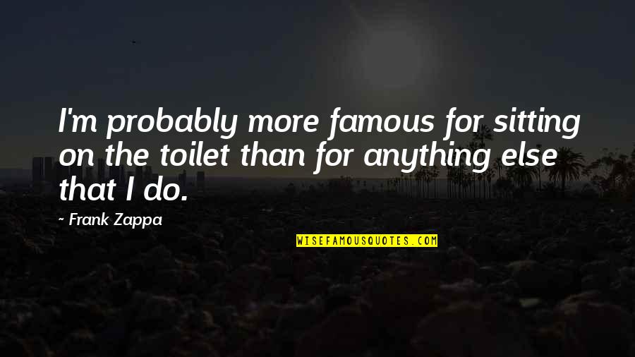 Sitting On The Toilet Quotes By Frank Zappa: I'm probably more famous for sitting on the