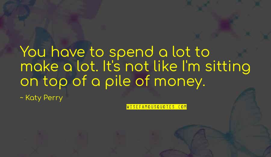Sitting On Top Quotes By Katy Perry: You have to spend a lot to make