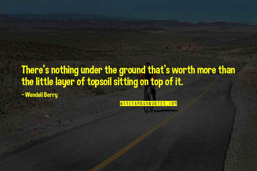 Sitting On Top Quotes By Wendell Berry: There's nothing under the ground that's worth more