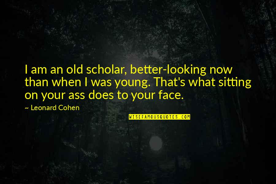 Sitting Too Much Quotes By Leonard Cohen: I am an old scholar, better-looking now than