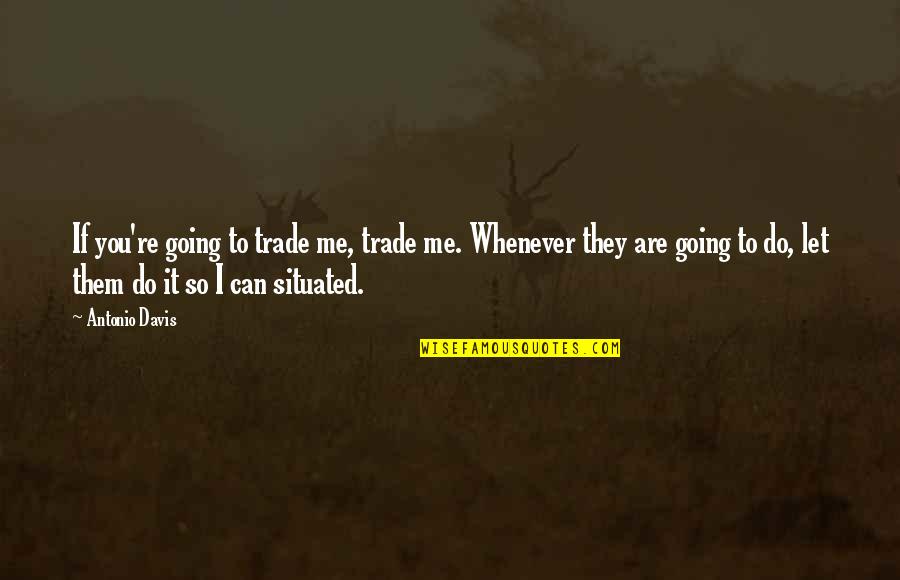 Situated Quotes By Antonio Davis: If you're going to trade me, trade me. Situated Quotes By Antonio Davis: If you're going to trade me, trade me.