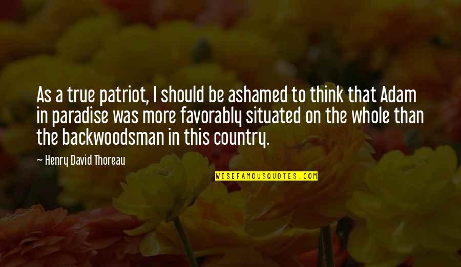 Situated Quotes By Henry David Thoreau: As a true patriot, I should be ashamed Situated Quotes By Henry David Thoreau: As a true patriot, I should be ashamed