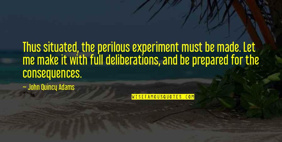 Situated Quotes By John Quincy Adams: Thus situated, the perilous experiment must be made. Situated Quotes By John Quincy Adams: Thus situated, the perilous experiment must be made.