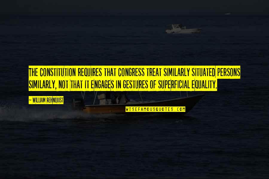 Situated Quotes By William Rehnquist: The Constitution requires that Congress treat similarly situated Situated Quotes By William Rehnquist: The Constitution requires that Congress treat similarly situated