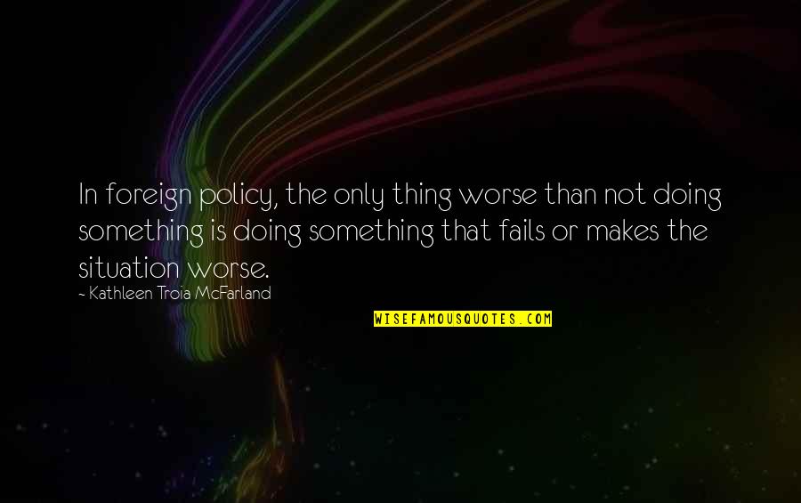 Situation And Policy Quotes By Kathleen Troia McFarland: In foreign policy, the only thing worse than Situation And Policy Quotes By Kathleen Troia McFarland: In foreign policy, the only thing worse than
