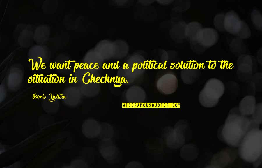 Situation And Solution Quotes By Boris Yeltsin: We want peace and a political solution to