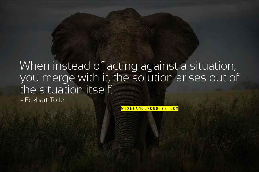 Situation And Solution Quotes By Eckhart Tolle: When instead of acting against a situation, you