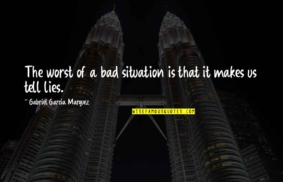 Situation Makes Quotes By Gabriel Garcia Marquez: The worst of a bad situation is that Situation Makes Quotes By Gabriel Garcia Marquez: The worst of a bad situation is that