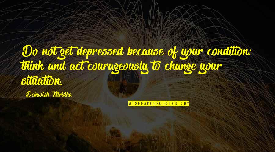 Situation Quotes And Quotes By Debasish Mridha: Do not get depressed because of your condition;