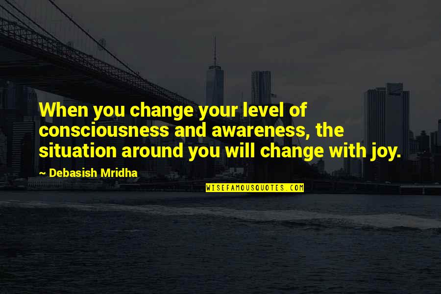 Situation Quotes And Quotes By Debasish Mridha: When you change your level of consciousness and