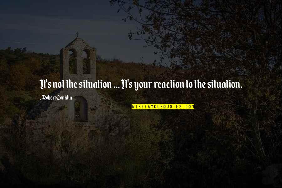 Situation Quotes By Robert Conklin: It's not the situation ... It's your reaction