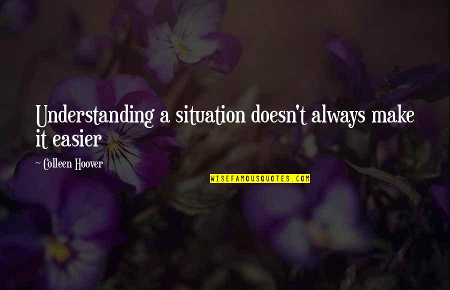 Situation Understanding Quotes By Colleen Hoover: Understanding a situation doesn't always make it easier