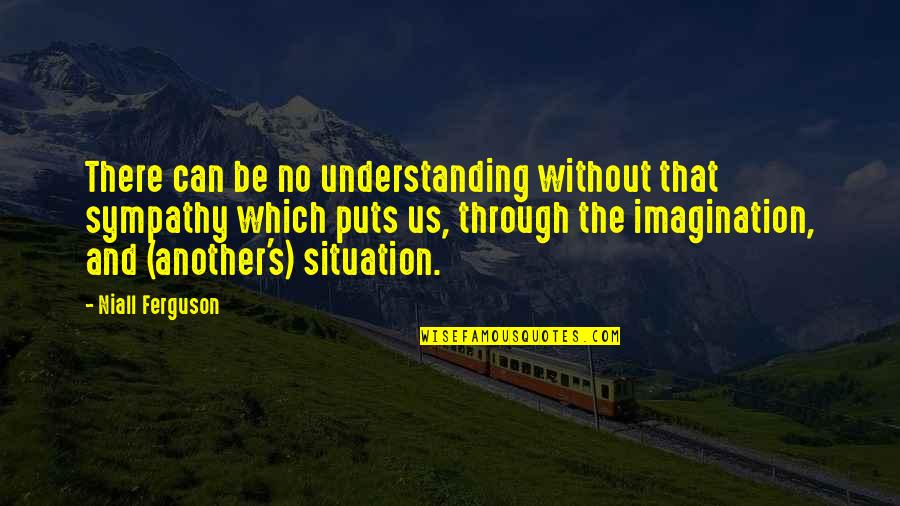 Situation Understanding Quotes By Niall Ferguson: There can be no understanding without that sympathy