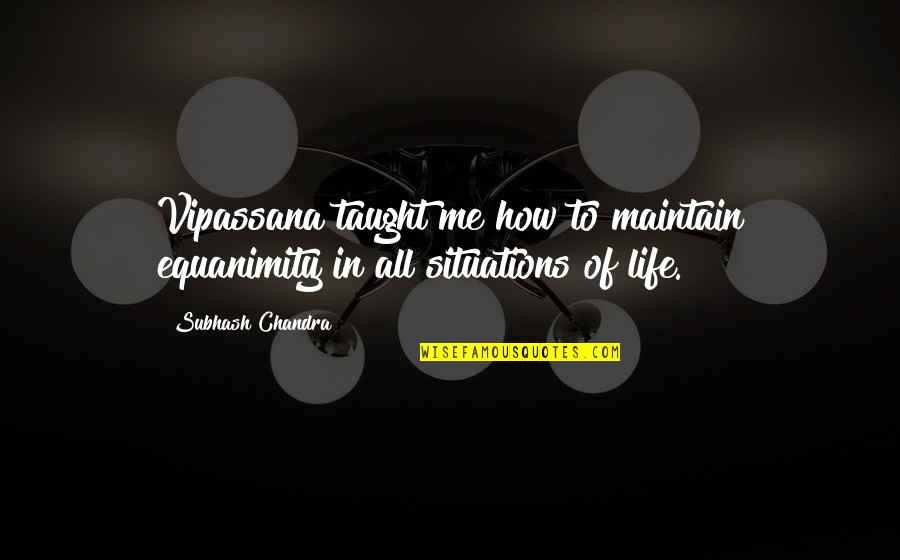 Situations In Life Quotes By Subhash Chandra: Vipassana taught me how to maintain equanimity in