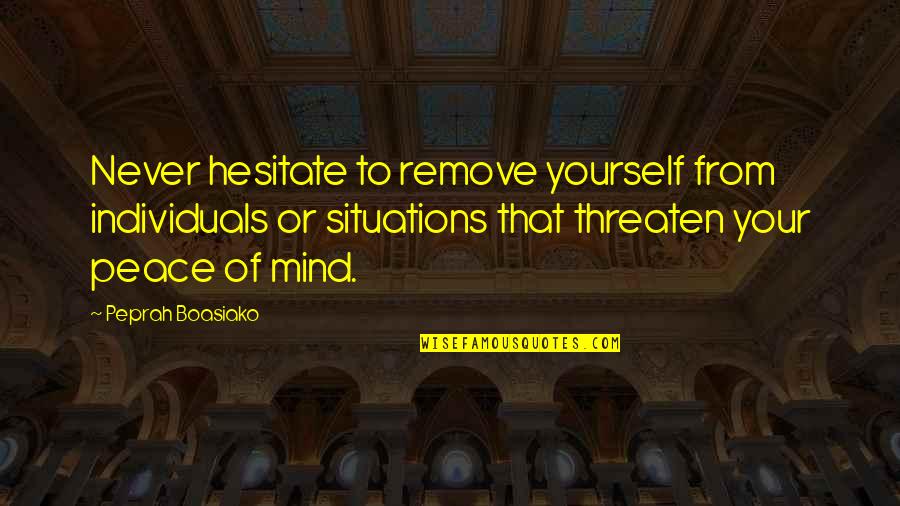 Situations Of Life Quotes By Peprah Boasiako: Never hesitate to remove yourself from individuals or Situations Of Life Quotes By Peprah Boasiako: Never hesitate to remove yourself from individuals or