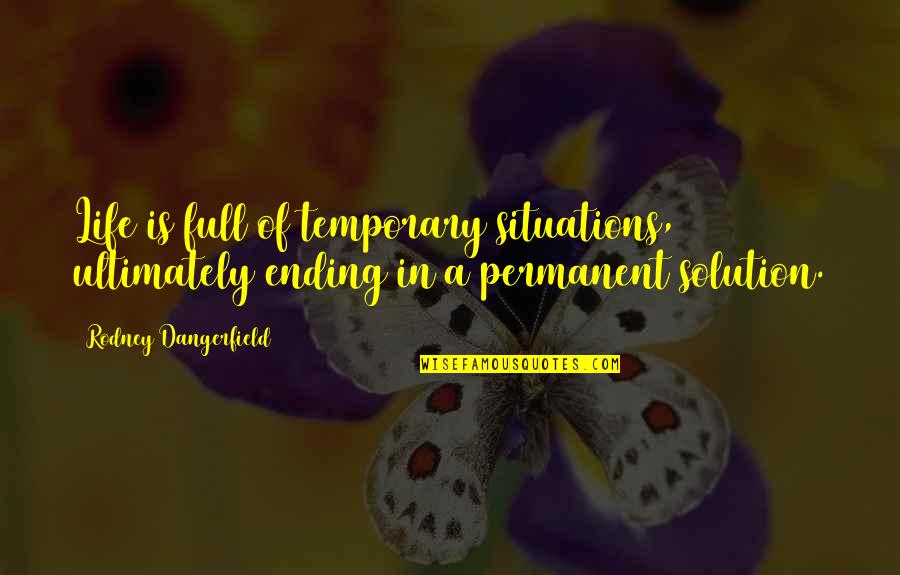 Situations Of Life Quotes By Rodney Dangerfield: Life is full of temporary situations, ultimately ending Situations Of Life Quotes By Rodney Dangerfield: Life is full of temporary situations, ultimately ending