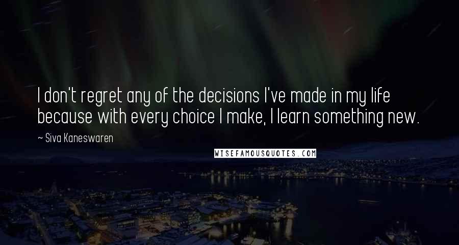 Siva Kaneswaren quotes: I don't regret any of the decisions I've made in my life because with every choice I make, I learn something new.